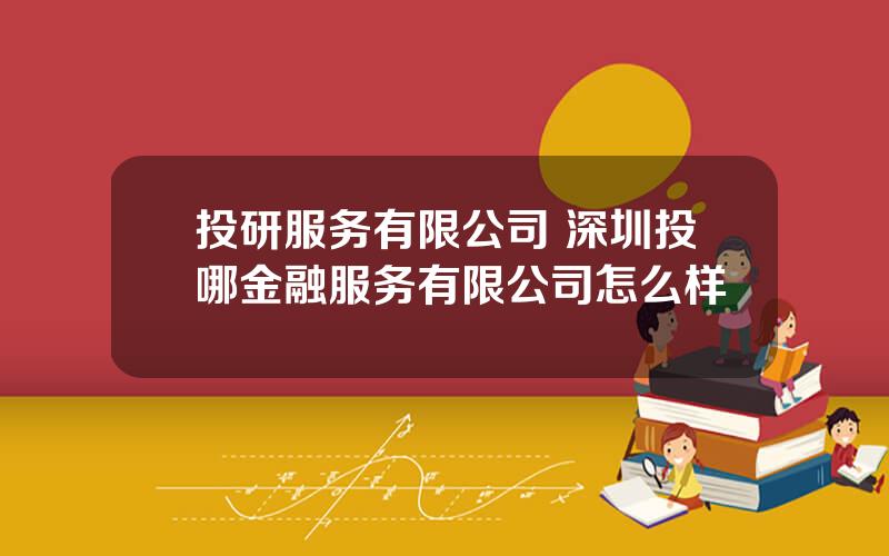 投研服务有限公司 深圳投哪金融服务有限公司怎么样